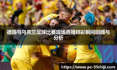 德国与乌克兰足球比赛现场直播精彩瞬间回顾与分析